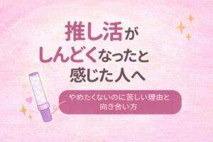 推し活がしんどくなったと感じた人へ｜やめたくないのに苦しい理由と向き合い方