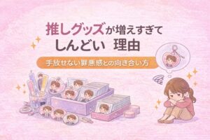 推しグッズが増えすぎてしんどい理由|手放せない罪悪感との向き合い方