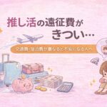 推し活の遠征費がきつい…交通費・宿泊費が重なると不安になる人へ